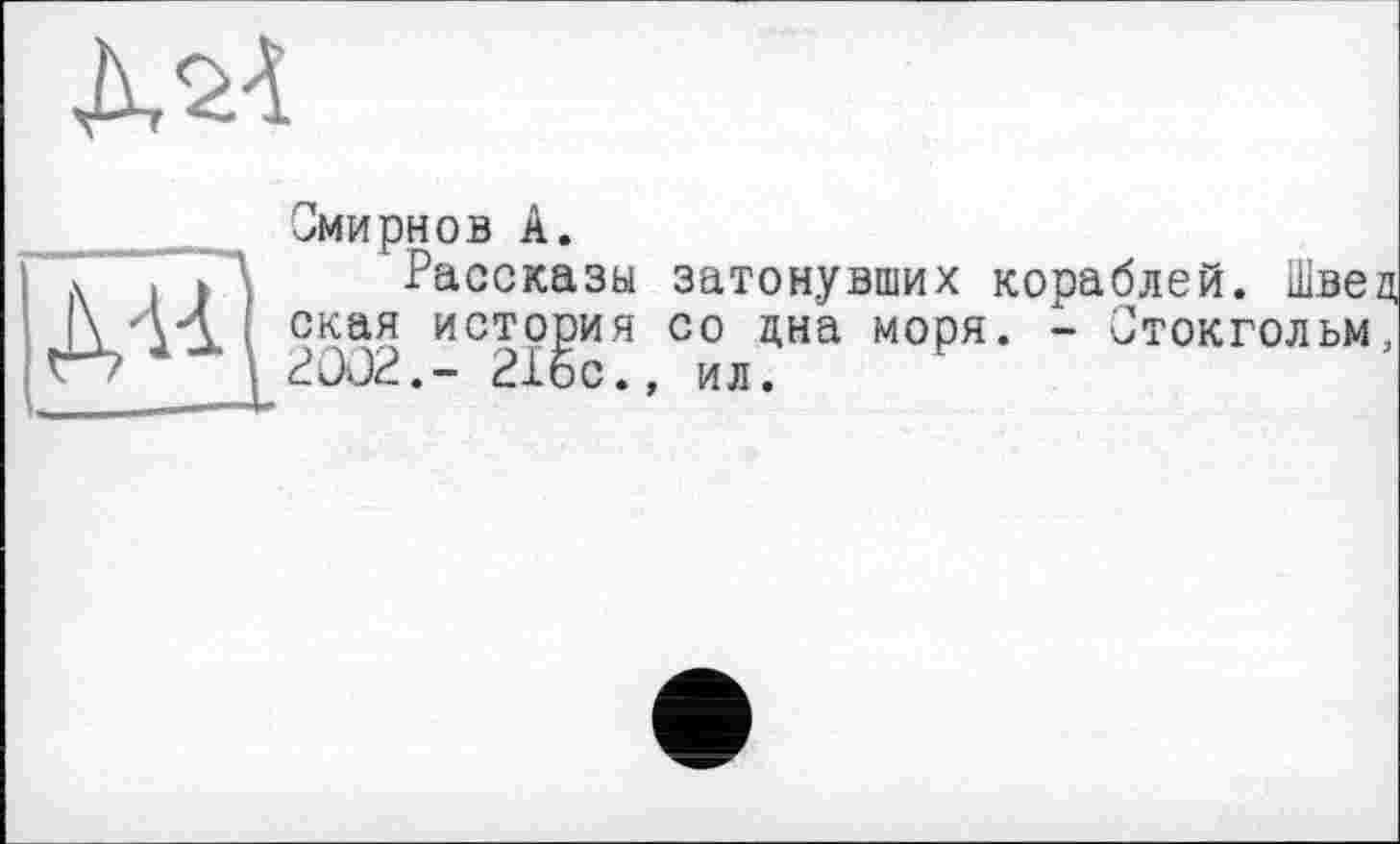 ﻿MA

Смирнов A.
Рассказы затонувших кораблей. Швеи, ская история со цна моря. - Стокгольм, 2002.- 21бс., ил.